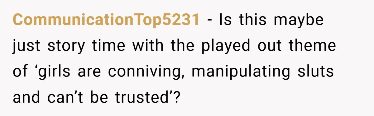 CommunicationTop5231 − Is this maybe just story time with the played out theme of ‘girls are conniving, manipulating sluts and can’t be trusted’?