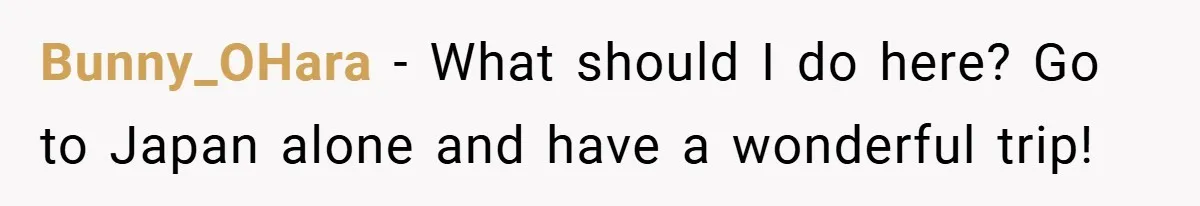 Bunny_OHara − What should I do here? Go to Japan alone and have a wonderful trip!