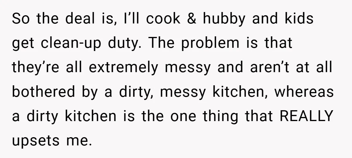 This Mom Refused to Cook in a Messy Kitchen - Her Family Quickly Learned Their Lesson So the deal is, I’ll cook & hubby and kids get clean-up duty. The problem is that they’re all extremely messy and aren’t at all bothered by a dirty, messy...