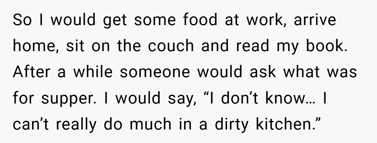 This Mom Refused to Cook in a Messy Kitchen - Her Family Quickly Learned Their Lesson So I would get some food at work, arrive home, sit on the couch and read my book. After a while someone would ask what was for supper. I would...