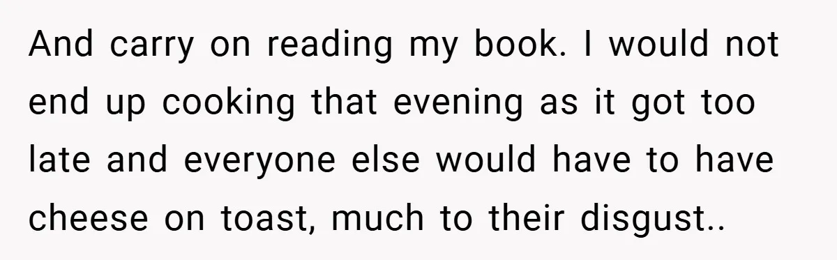This Mom Refused to Cook in a Messy Kitchen - Her Family Quickly Learned Their Lesson And carry on reading my book. I would not end up cooking that evening as it got too late and everyone else would have to have cheese on toast, much...