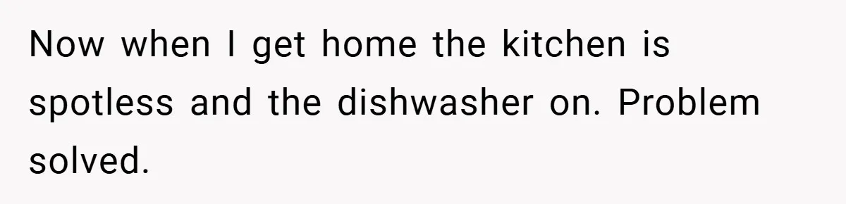 This Mom Refused to Cook in a Messy Kitchen - Her Family Quickly Learned Their Lesson Now when I get home the kitchen is spotless and the dishwasher on. Problem solved.