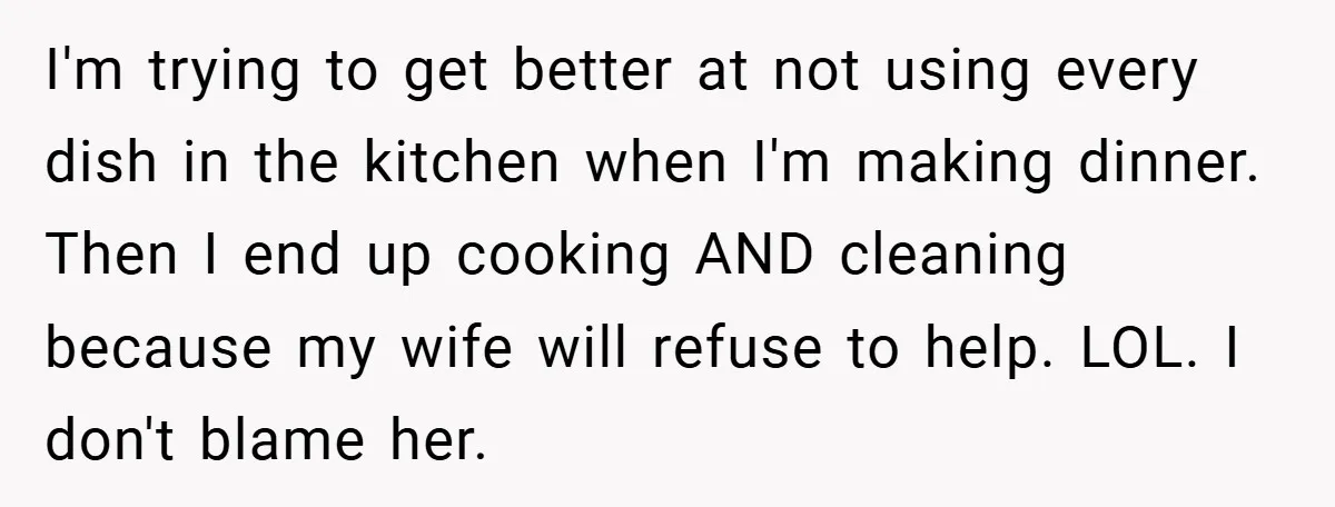 This Mom Refused to Cook in a Messy Kitchen - Her Family Quickly Learned Their Lesson I'm trying to get better at not using every dish in the kitchen when I'm making dinner. Then I end up cooking AND cleaning because my wife will refuse to...