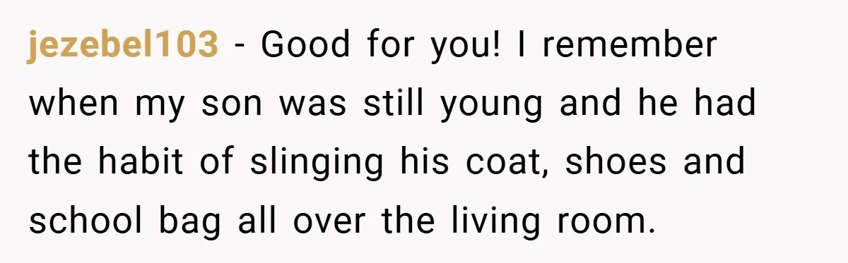This Mom Refused to Cook in a Messy Kitchen - Her Family Quickly Learned Their Lesson jezebel103 − Good for you! I remember when my son was still young and he had the habit of slinging his coat, shoes and school bag all over the living...