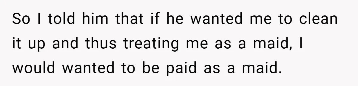 This Mom Refused to Cook in a Messy Kitchen - Her Family Quickly Learned Their Lesson So I told him that if he wanted me to clean it up and thus treating me as a maid, I would wanted to be paid as a maid.