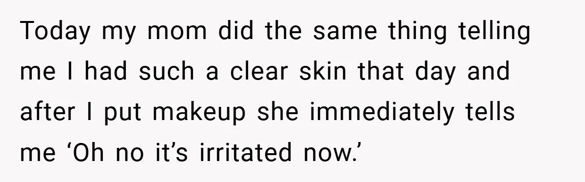 Today my mom did the same thing telling me I had such a clear skin that day and after I put makeup she immediately tells me ‘Oh no it’s irritated...
