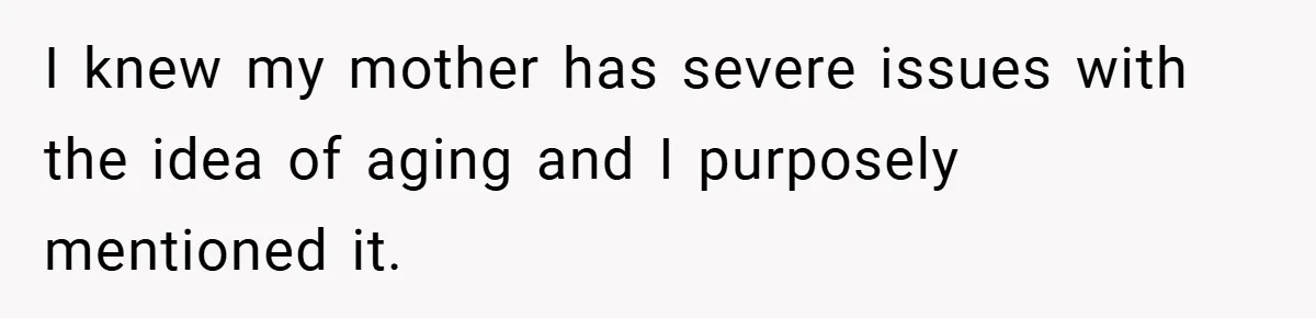 I knew my mother has severe issues with the idea of aging and I purposely mentioned it.