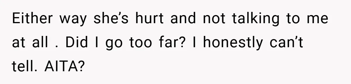 Either way she’s hurt and not talking to me at all . Did I go too far? I honestly can’t tell. AITA?