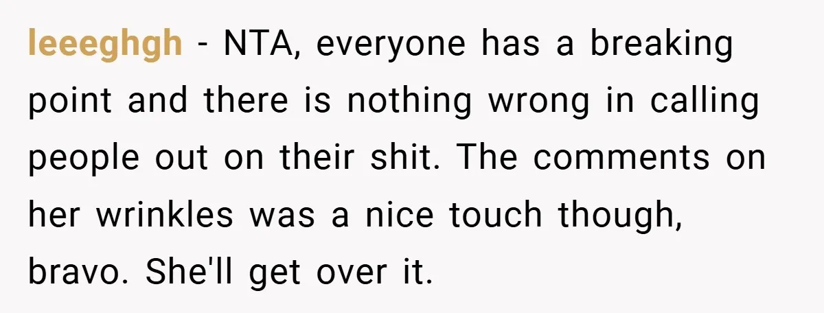 leeeghgh − NTA, everyone has a breaking point and there is nothing wrong in calling people out on their shit. The comments on her wrinkles was a nice touch though,...