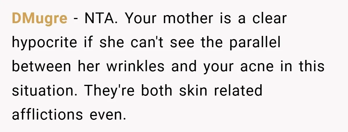 DMugre − NTA. Your mother is a clear hypocrite if she can't see the parallel between her wrinkles and your acne in this situation. They're both skin related afflictions even.