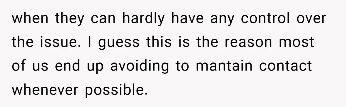 when they can hardly have any control over the issue. I guess this is the reason most of us end up avoiding to mantain contact whenever possible.