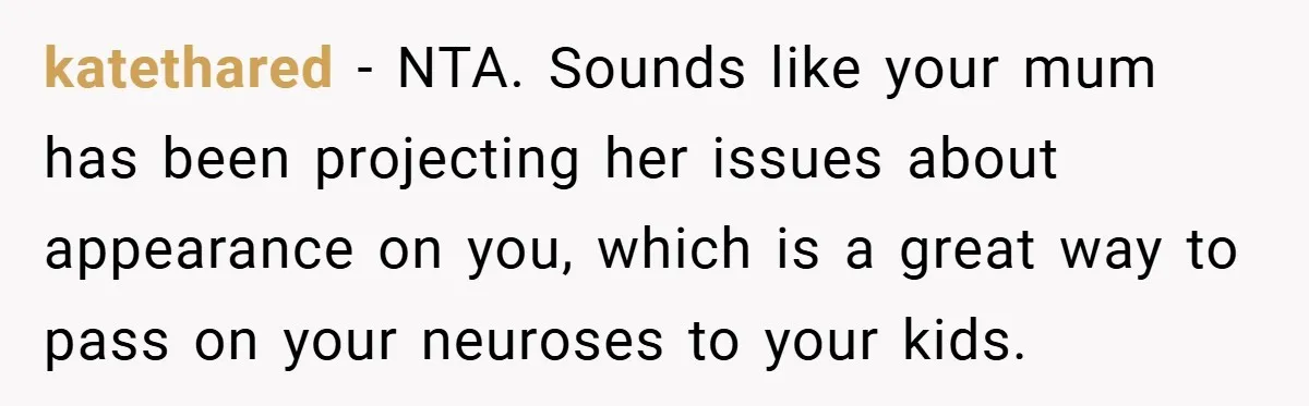 katethared − NTA. Sounds like your mum has been projecting her issues about appearance on you, which is a great way to pass on your neuroses to your kids.
