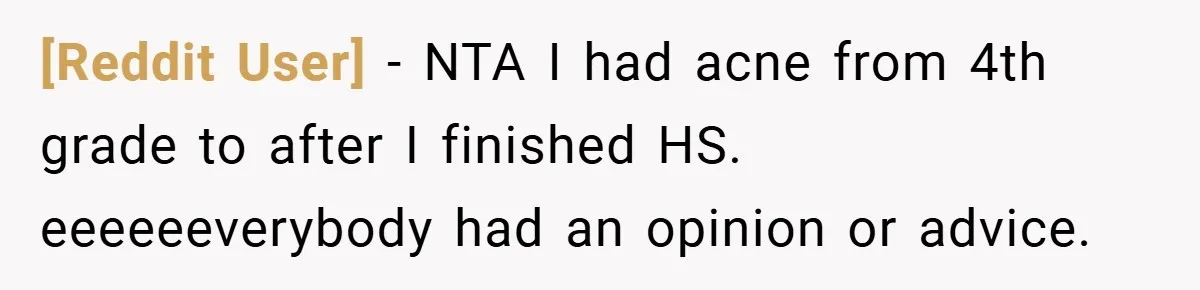 [Reddit User] − NTA I had acne from 4th grade to after I finished HS. eeeeeeverybody had an opinion or advice.