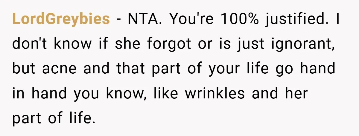 LordGreybies − NTA. You're 100% justified. I don't know if she forgot or is just ignorant, but acne and that part of your life go hand in hand you know,...