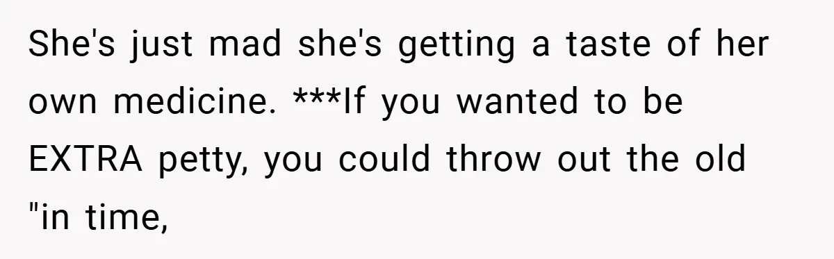 She's just mad she's getting a taste of her own medicine. ***If you wanted to be EXTRA petty, you could throw out the old "in time,