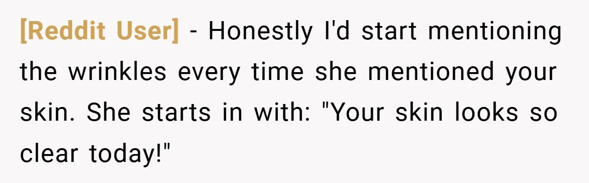 [Reddit User] − Honestly I'd start mentioning the wrinkles every time she mentioned your skin. She starts in with: "Your skin looks so clear today!"