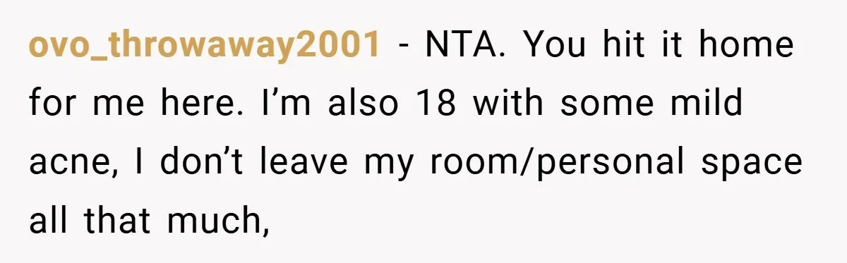 ovo_throwaway2001 − NTA. You hit it home for me here. I’m also 18 with some mild acne, I don’t leave my room/personal space all that much,