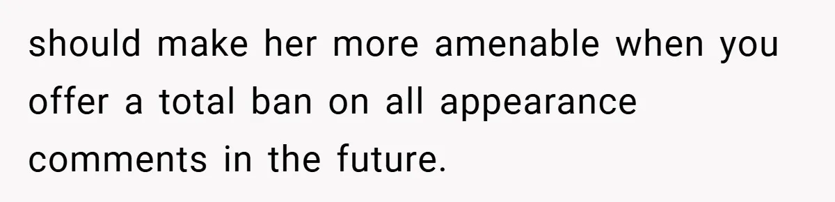should make her more amenable when you offer a total ban on all appearance comments in the future.