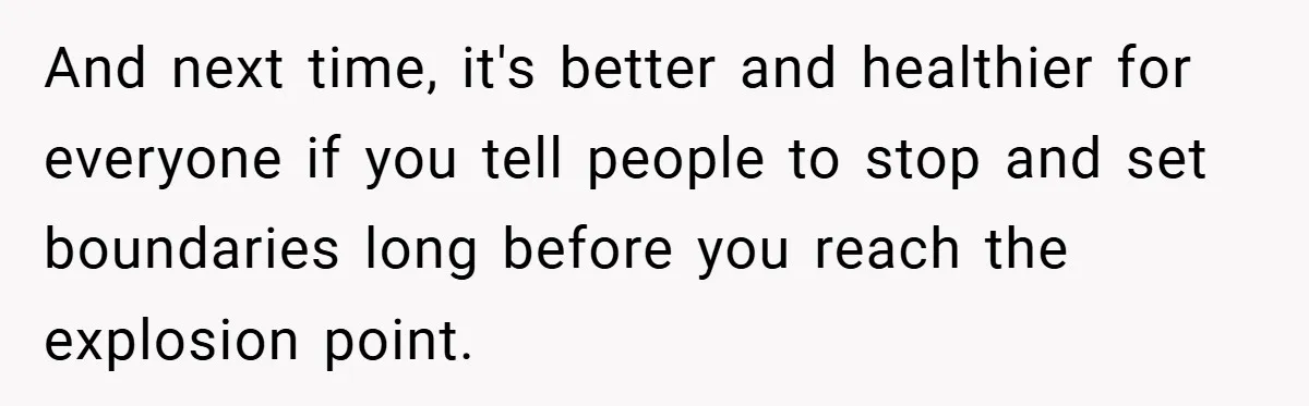 And next time, it's better and healthier for everyone if you tell people to stop and set boundaries long before you reach the explosion point.
