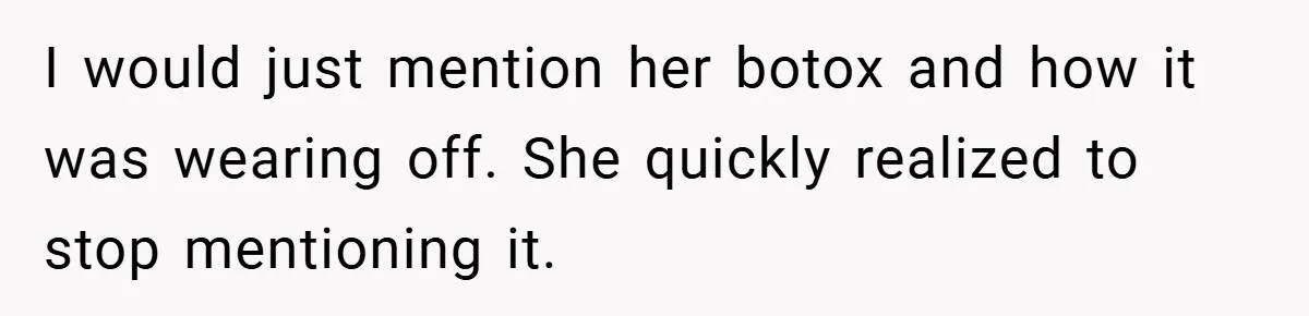 I would just mention her botox and how it was wearing off. She quickly realized to stop mentioning it.