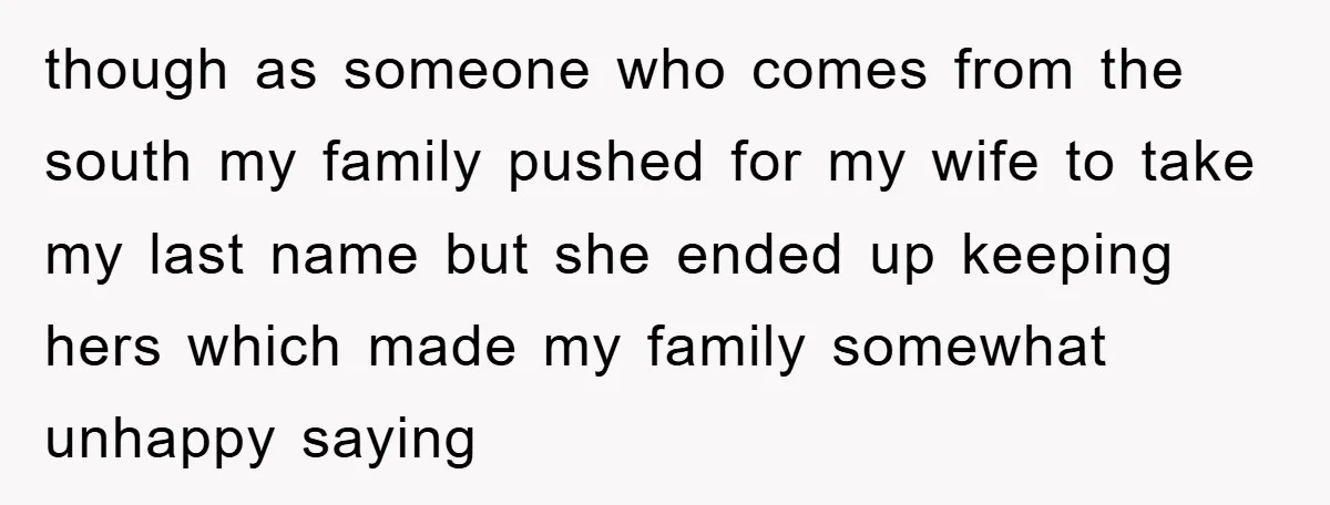 though as someone who comes from the south my family pushed for my wife to take my last name but she ended up keeping hers which made my family somewhat...