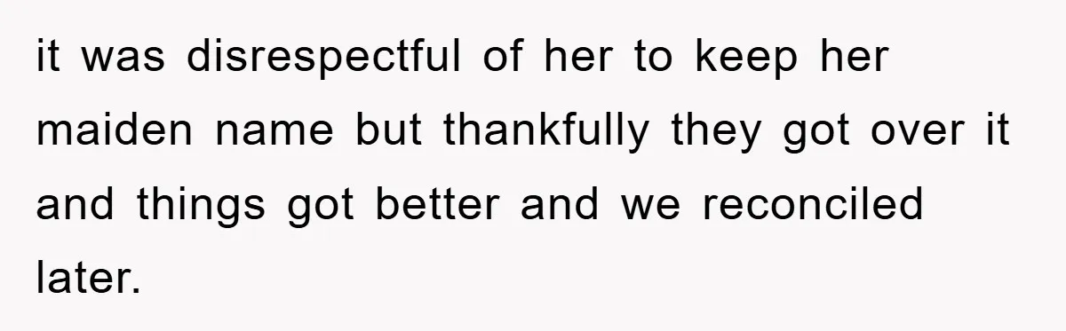 it was disrespectful of her to keep her maiden name but thankfully they got over it and things got better and we reconciled later.