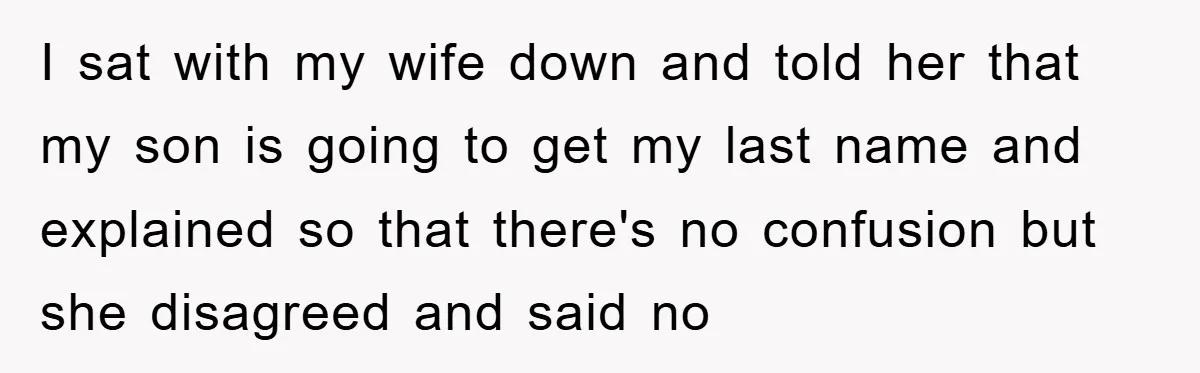 I sat with my wife down and told her that my son is going to get my last name and explained so that there's no confusion but she disagreed and...