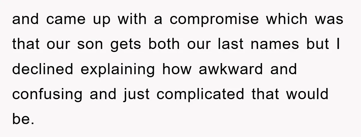 and came up with a compromise which was that our son gets both our last names but I declined explaining how awkward and confusing and just complicated that would be.
