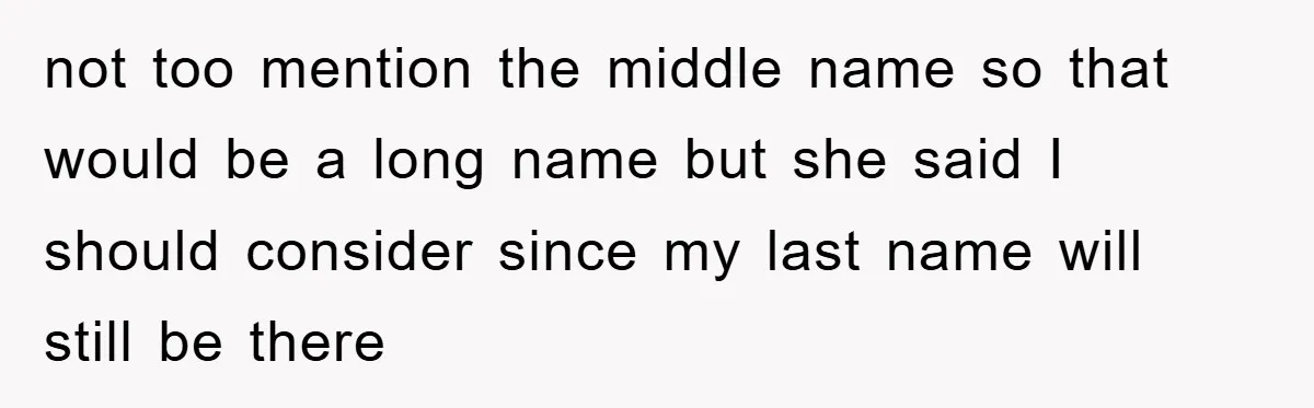 not too mention the middle name so that would be a long name but she said I should consider since my last name will still be there