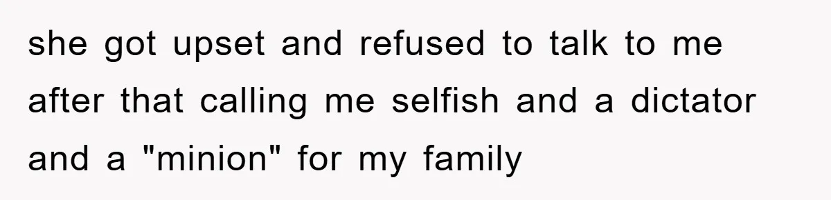 she got upset and refused to talk to me after that calling me selfish and a dictator and a "minion" for my family