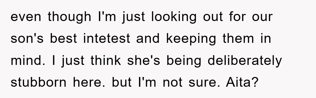 even though I'm just looking out for our son's best intetest and keeping them in mind. I just think she's being deliberately stubborn here. but I'm not sure. Aita?