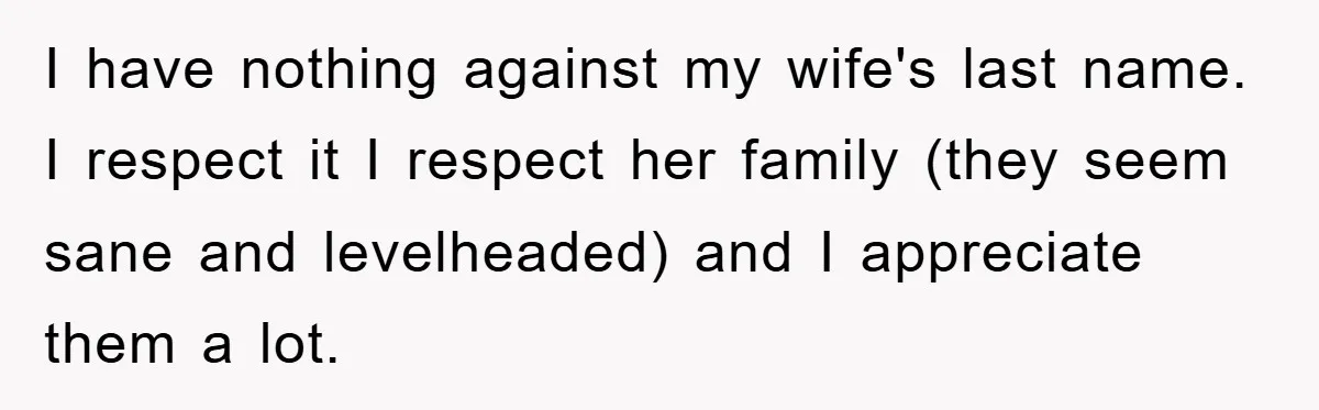 I have nothing against my wife's last name. I respect it I respect her family (they seem sane and levelheaded) and I appreciate them a lot.