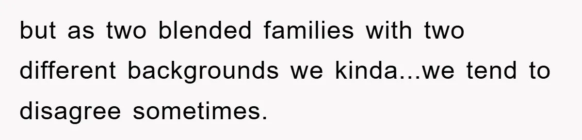 but as two blended families with two different backgrounds we kinda...we tend to disagree sometimes.