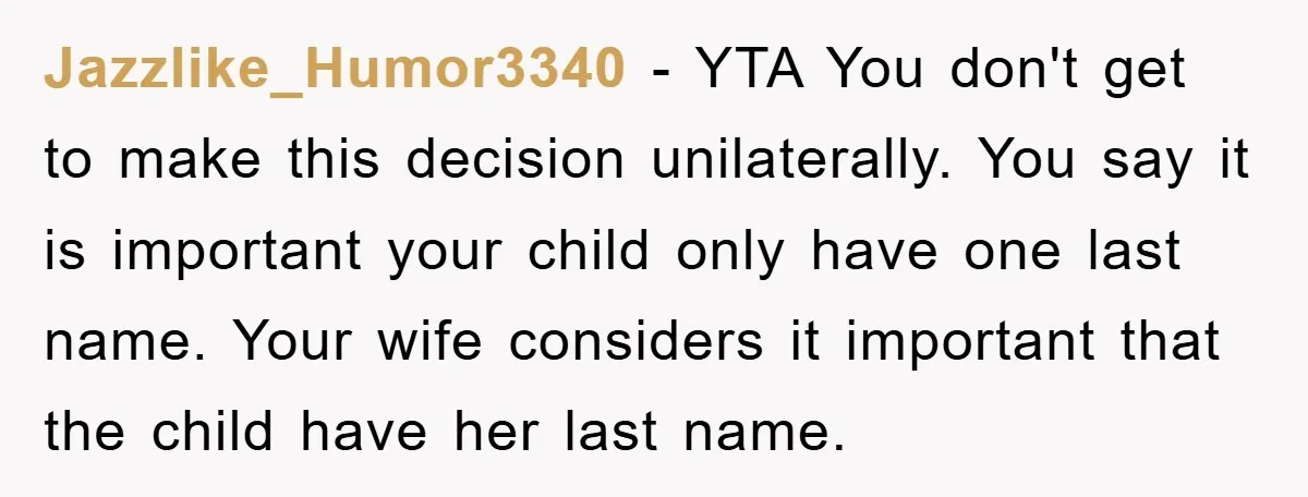Jazzlike_Humor3340 − YTA You don't get to make this decision unilaterally. You say it is important your child only have one last name. Your wife considers it important that the...