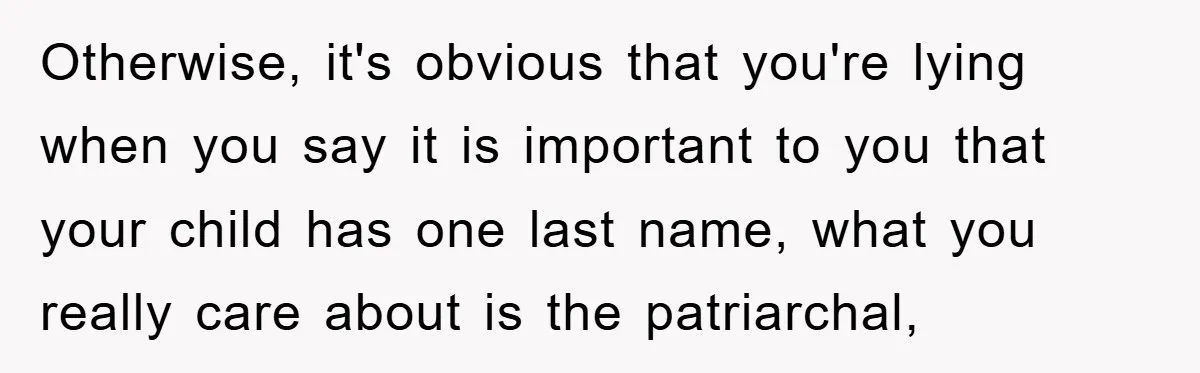 Otherwise, it's obvious that you're lying when you say it is important to you that your child has one last name, what you really care about is the patriarchal,