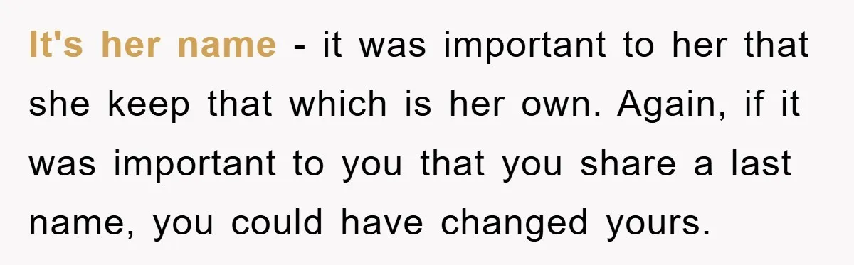 It's her name - it was important to her that she keep that which is her own. Again, if it was important to you that you share a last name,...