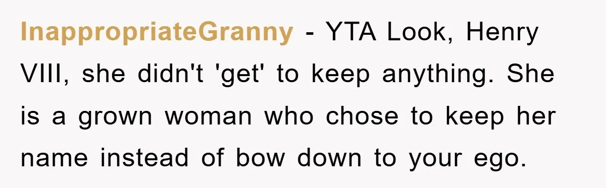 InappropriateGranny − YTA Look, Henry VIII, she didn't 'get' to keep anything. She is a grown woman who chose to keep her name instead of bow down to your ego.