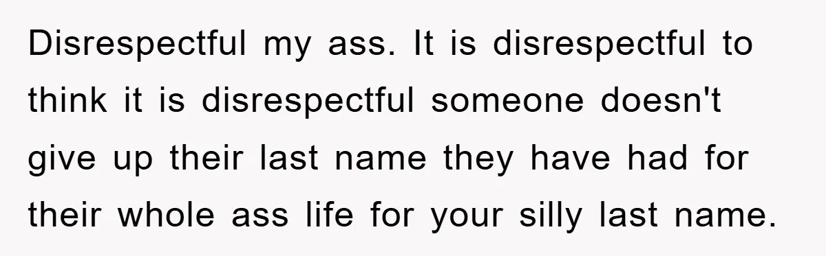Disrespectful my ass. It is disrespectful to think it is disrespectful someone doesn't give up their last name they have had for their whole ass life for your silly last...