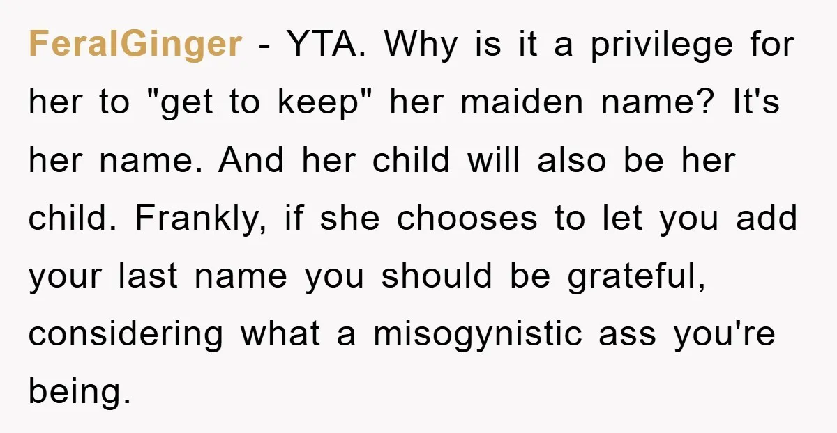 FeralGinger − YTA. Why is it a privilege for her to "get to keep" her maiden name? It's her name. And her child will also be her child. Frankly, if...