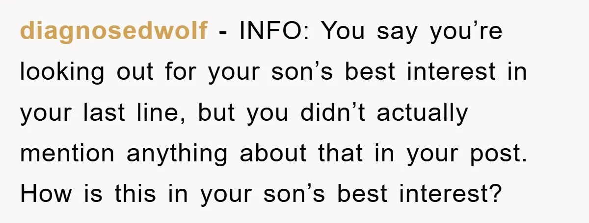 diagnosedwolf − INFO: You say you’re looking out for your son’s best interest in your last line, but you didn’t actually mention anything about that in your post. How is...