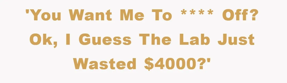'You want me to **** off? Ok, I guess the lab just wasted $4000?'