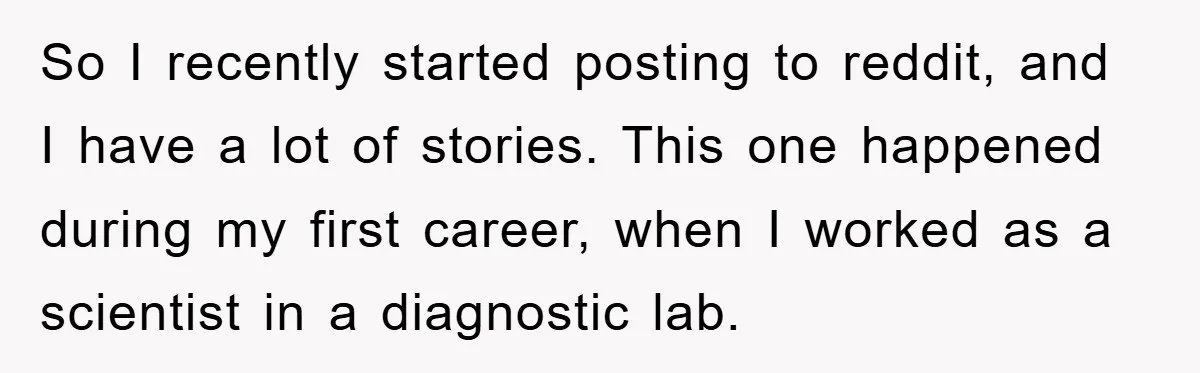 So I recently started posting to reddit, and I have a lot of stories. This one happened during my first career, when I worked as a scientist in a diagnostic...