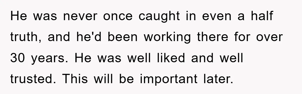He was never once caught in even a half truth, and he'd been working there for over 30 years. He was well liked and well trusted. This will be important...