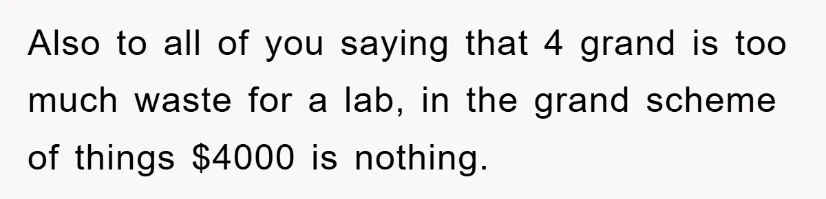 Also to all of you saying that 4 grand is too much waste for a lab, in the grand scheme of things $4000 is nothing.