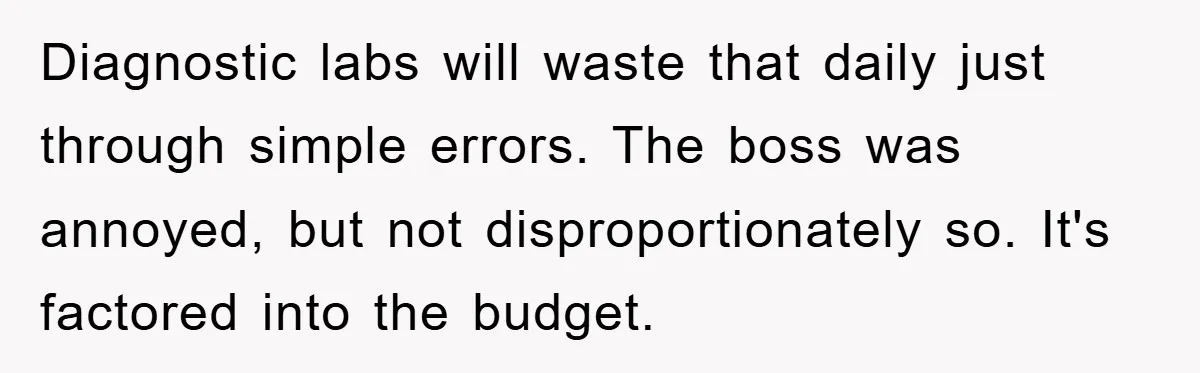 Diagnostic labs will waste that daily just through simple errors. The boss was annoyed, but not disproportionately so. It's factored into the budget.