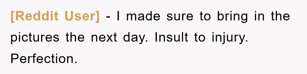 [Reddit User] − I made sure to bring in the pictures the next day. Insult to injury. Perfection.