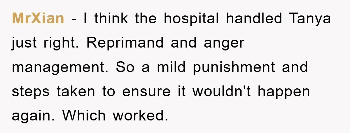 MrXian − I think the hospital handled Tanya just right. Reprimand and anger management. So a mild punishment and steps taken to ensure it wouldn't happen again. Which worked.