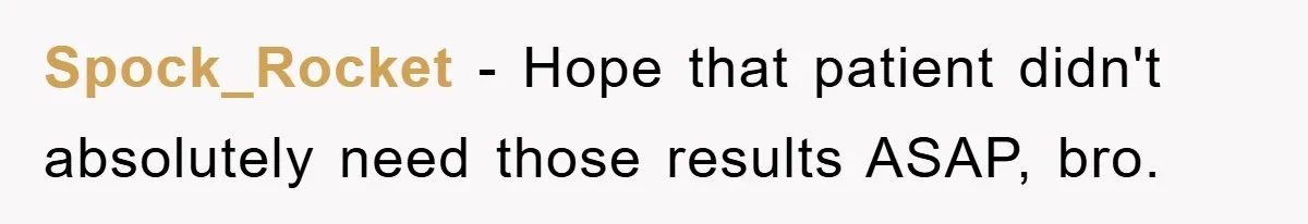 Spock_Rocket − Hope that patient didn't absolutely need those results ASAP, bro.