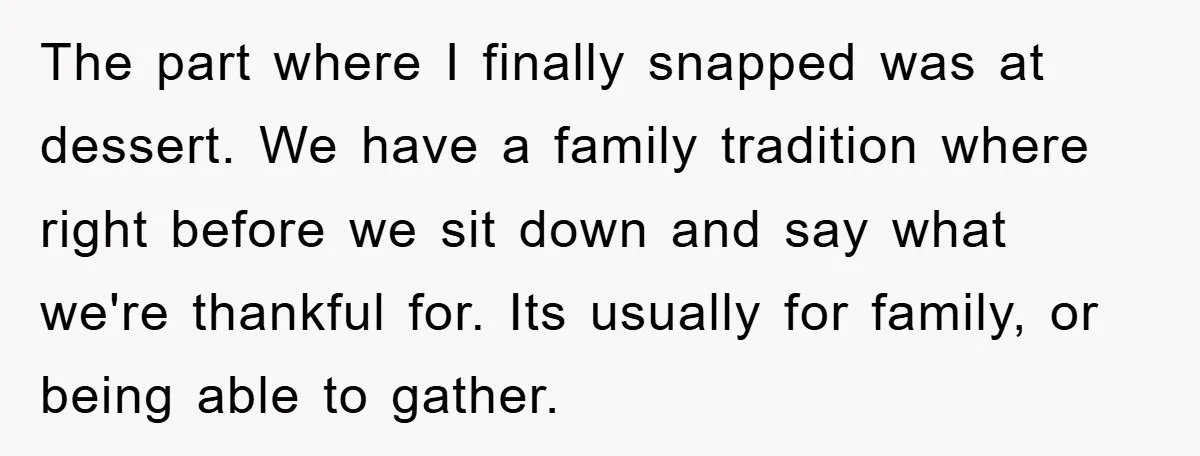 The part where I finally snapped was at dessert. We have a family tradition where right before we sit down and say what we're thankful for. Its usually for family,...
