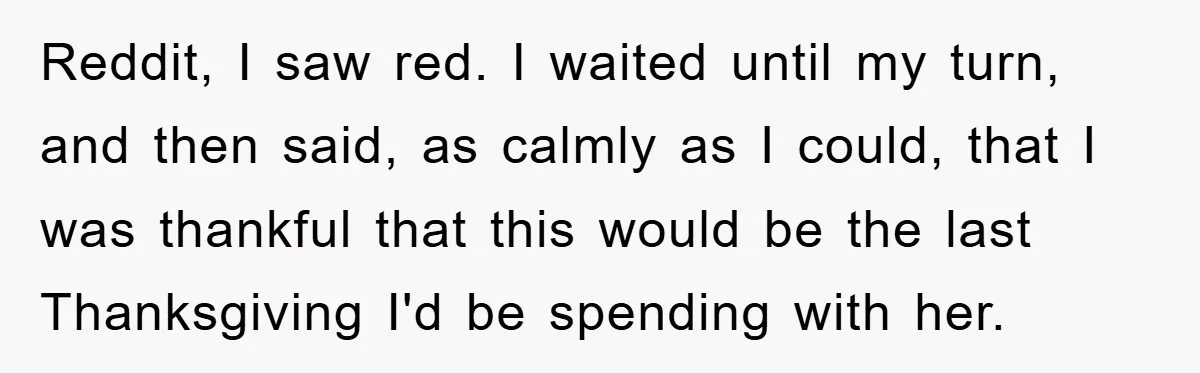 Reddit, I saw red. I waited until my turn, and then said, as calmly as I could, that I was thankful that this would be the last Thanksgiving I'd be...